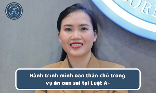 Hành trình minh oan thân chủ trong vụ án oan sai tại Luật A+