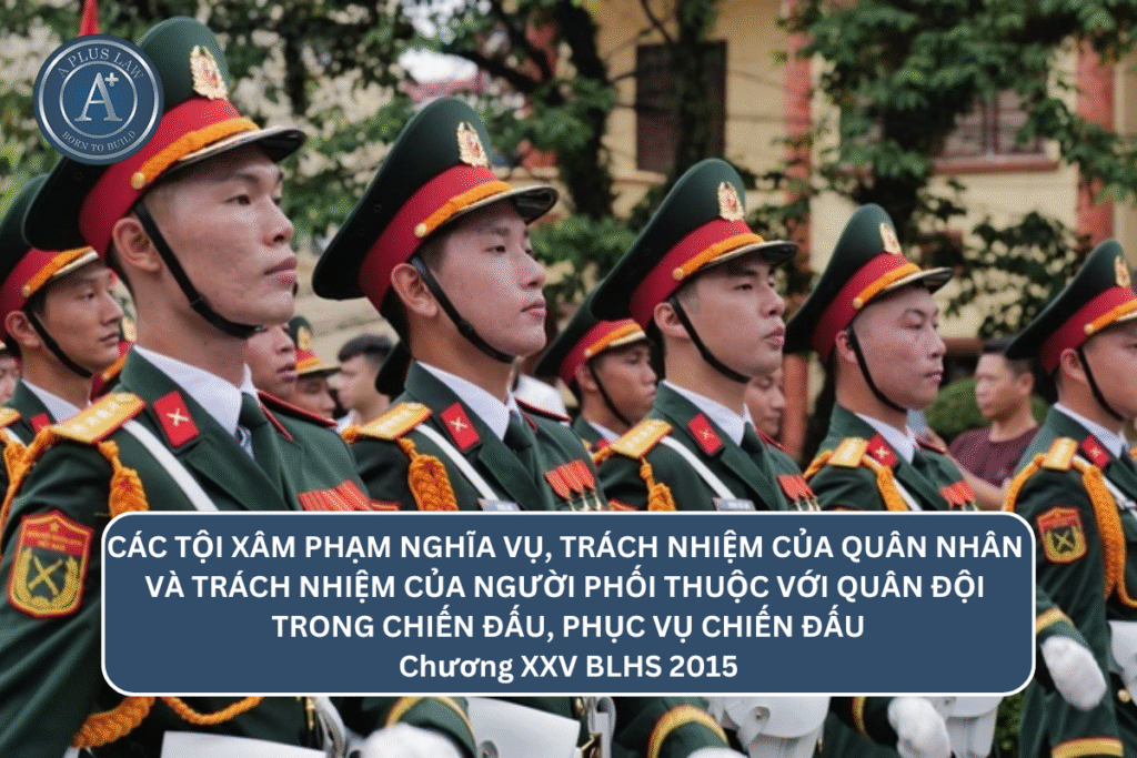 CÁC TỘI XÂM PHẠM NGHĨA VỤ, TRÁCH NHIỆM CỦA QUÂN NHÂN VÀ TRÁCH NHIỆM CỦA NGƯỜI PHỐI THUỘC VỚI QUÂN ĐỘI TRONG CHIẾN ĐẤU, PHỤC VỤ CHIẾN ĐẤU - Chương XXV BLHS 2015