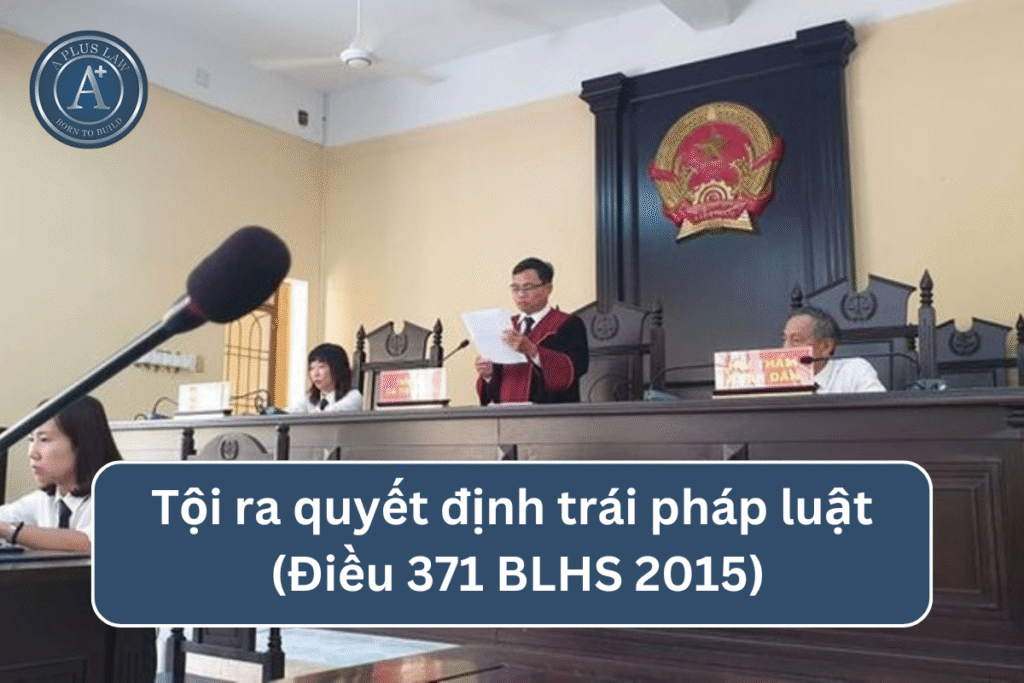 Tội ra quyết định trái pháp luật theo Điều 371 BLHS