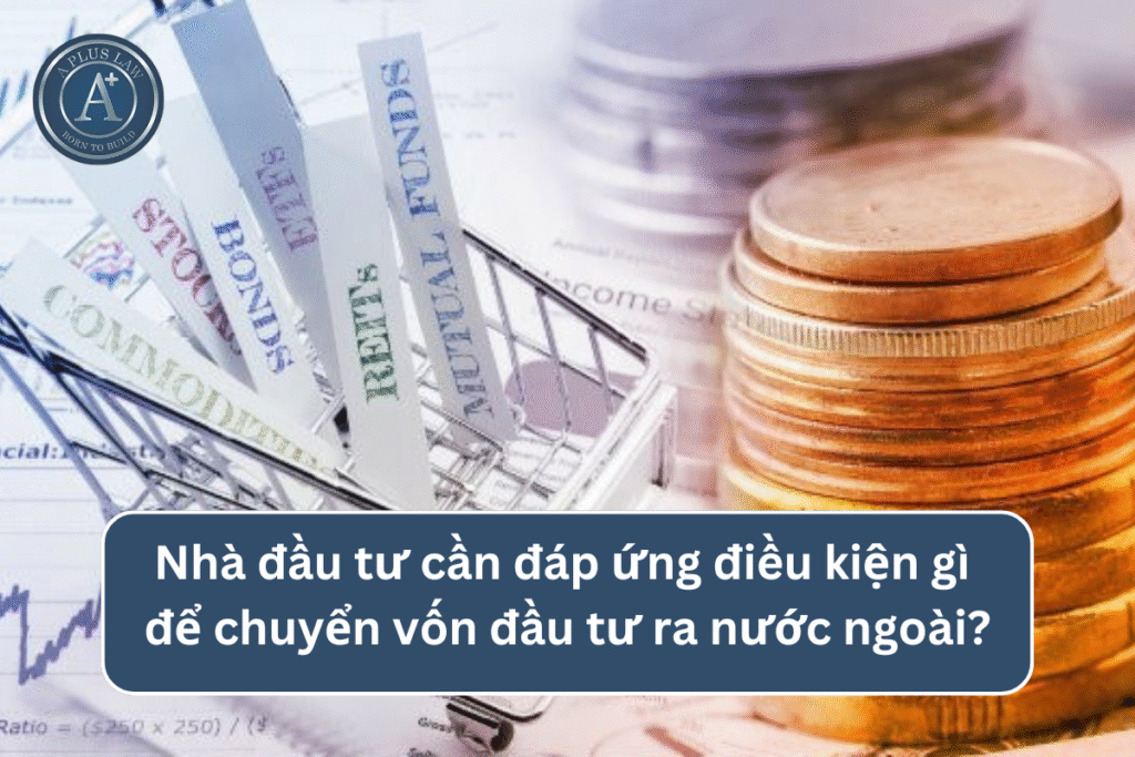 Nhà đầu tư cần đáp ứng điều kiện gì để chuyển vốn đầu tư ra nước ngoài?