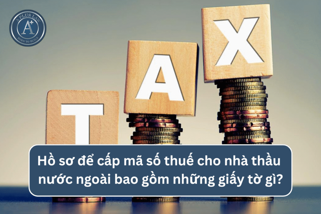Hồ sơ để cấp mã số thuế nhà thầu nước ngoài bao gồm những giấy tờ gì?