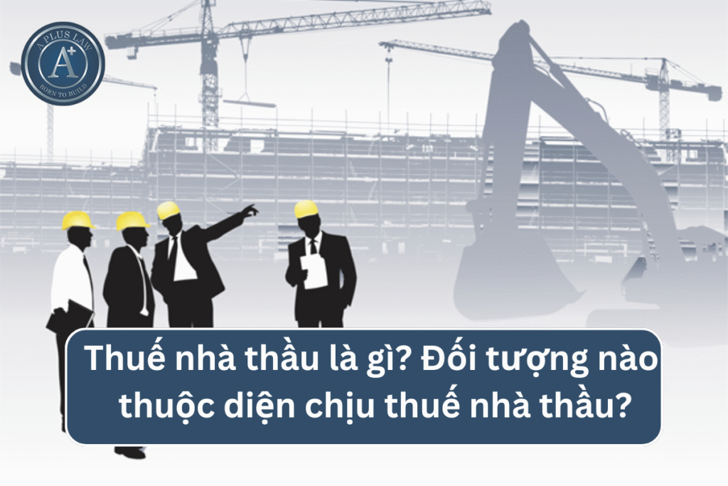 Thuế nhà thầu là gì? Đối tượng nào thuộc diện chịu thuế nhà thầu?