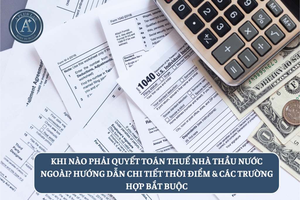 Khi nào phải quyết toán thuế nhà thầu nước ngoài? Hướng dẫn chi tiết thời điểm & các trường hợp bắt buộc